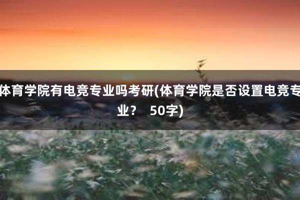 体育学院有电竞专业吗考研(体育学院是否设置电竞专业？  50字)