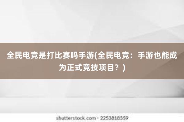 全民电竞是打比赛吗手游(全民电竞：手游也能成为正式竞技项目？)