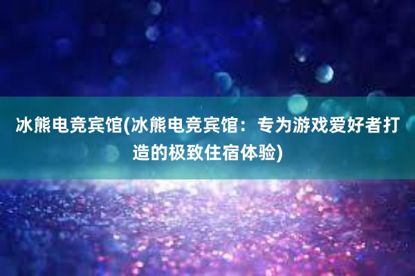 冰熊电竞宾馆(冰熊电竞宾馆：专为游戏爱好者打造的极致住宿体验)