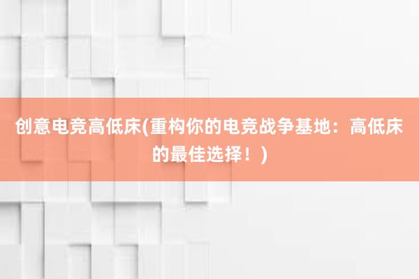 创意电竞高低床(重构你的电竞战争基地：高低床的最佳选择！)