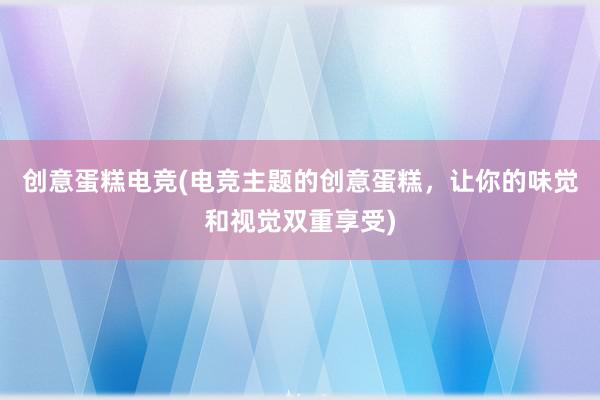 创意蛋糕电竞(电竞主题的创意蛋糕，让你的味觉和视觉双重享受)