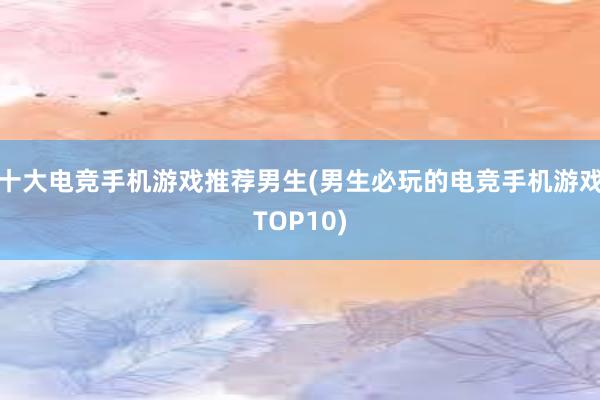 十大电竞手机游戏推荐男生(男生必玩的电竞手机游戏TOP10)