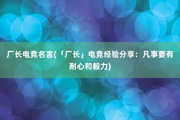 厂长电竞名言(「厂长」电竞经验分享：凡事要有耐心和毅力)