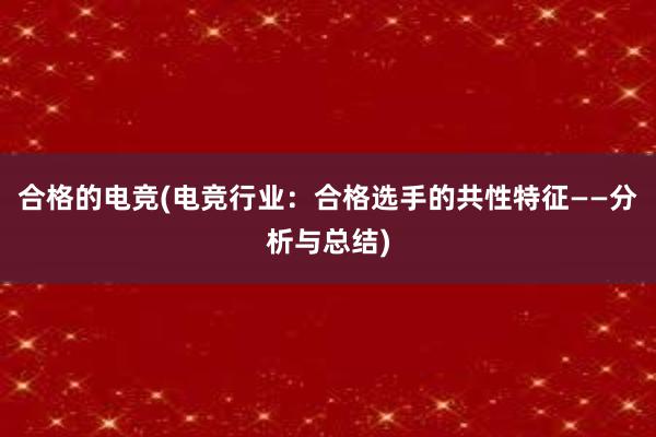 合格的电竞(电竞行业：合格选手的共性特征——分析与总结)