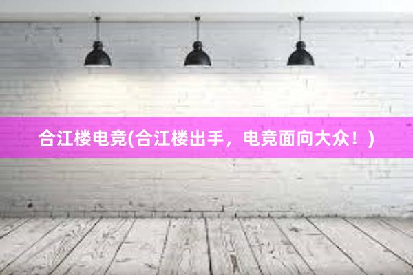 合江楼电竞(合江楼出手，电竞面向大众！)