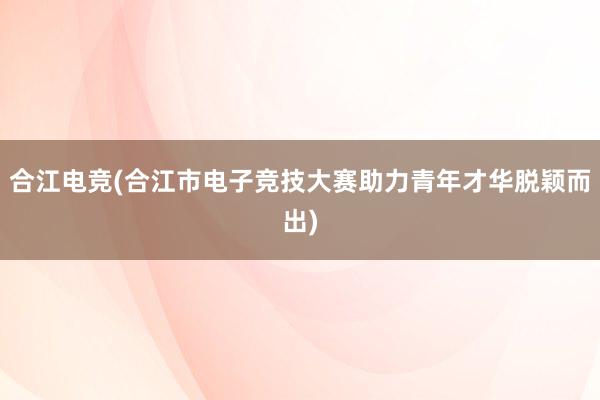 合江电竞(合江市电子竞技大赛助力青年才华脱颖而出)