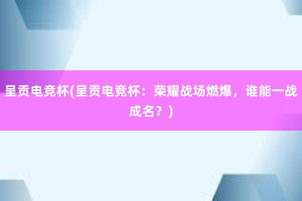 呈贡电竞杯(呈贡电竞杯：荣耀战场燃爆，谁能一战成名？)