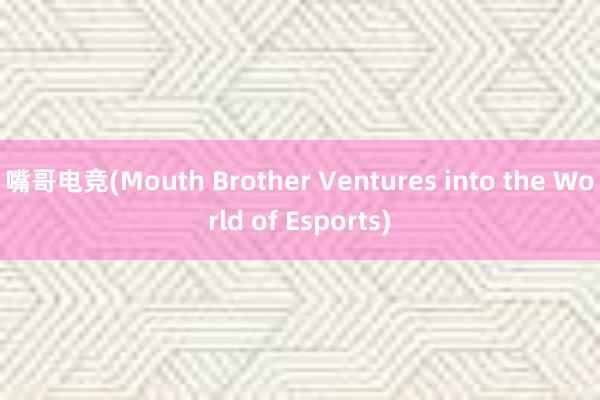 嘴哥电竞(Mouth Brother Ventures into the World of Esports)