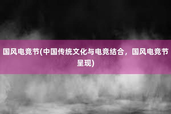 国风电竞节(中国传统文化与电竞结合，国风电竞节呈现)