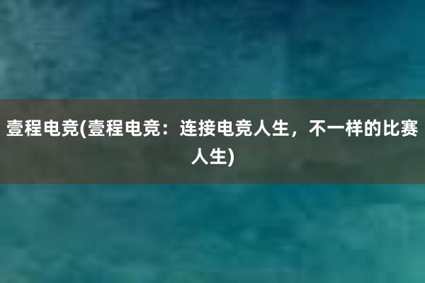 壹程电竞(壹程电竞：连接电竞人生，不一样的比赛人生)