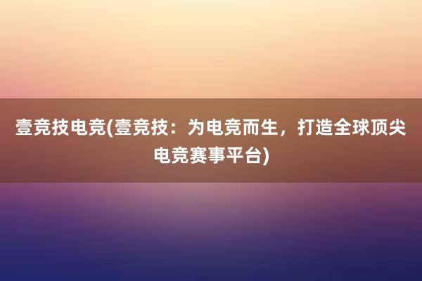 壹竞技电竞(壹竞技：为电竞而生，打造全球顶尖电竞赛事平台)