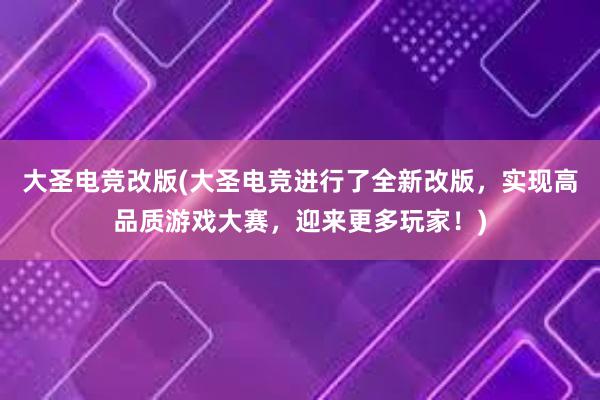 大圣电竞改版(大圣电竞进行了全新改版，实现高品质游戏大赛，迎来更多玩家！)