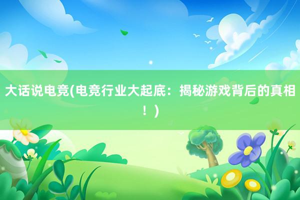 大话说电竞(电竞行业大起底：揭秘游戏背后的真相！)