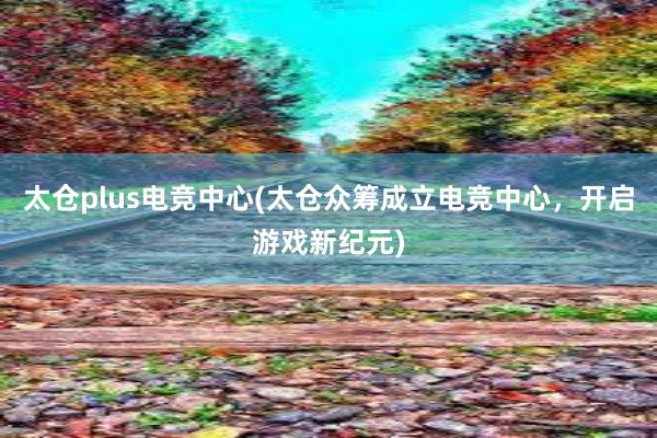 太仓plus电竞中心(太仓众筹成立电竞中心，开启游戏新纪元)