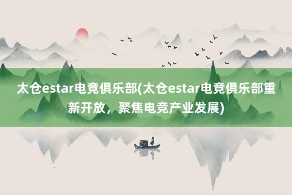 太仓estar电竞俱乐部(太仓estar电竞俱乐部重新开放，聚焦电竞产业发展)