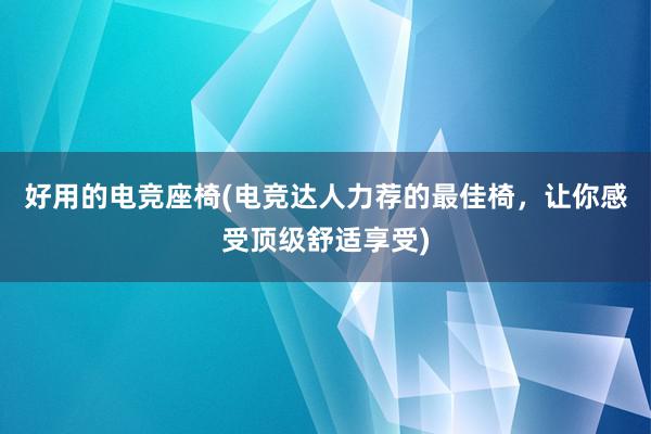 好用的电竞座椅(电竞达人力荐的最佳椅，让你感受顶级舒适享受)