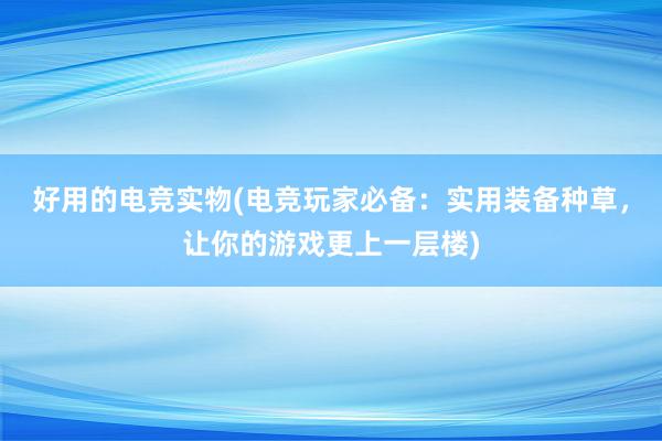 好用的电竞实物(电竞玩家必备：实用装备种草，让你的游戏更上一层楼)