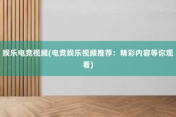 娱乐电竞视频(电竞娱乐视频推荐：精彩内容等你观看)