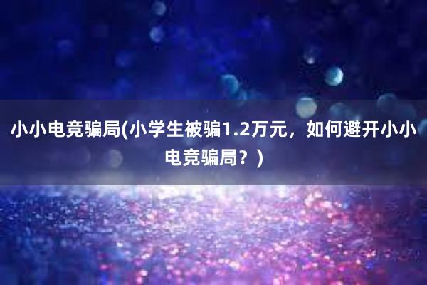 小小电竞骗局(小学生被骗1.2万元，如何避开小小电竞骗局？)