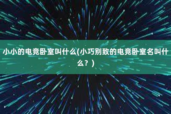 小小的电竞卧室叫什么(小巧别致的电竞卧室名叫什么？)