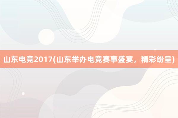 山东电竞2017(山东举办电竞赛事盛宴，精彩纷呈)