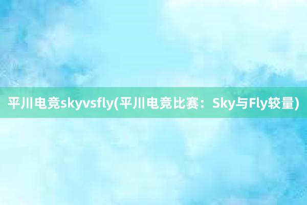 平川电竞skyvsfly(平川电竞比赛：Sky与Fly较量)