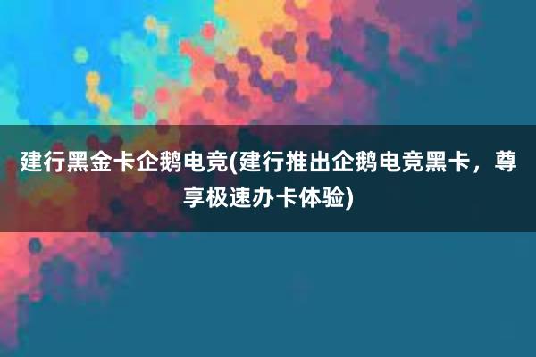 建行黑金卡企鹅电竞(建行推出企鹅电竞黑卡，尊享极速办卡体验)