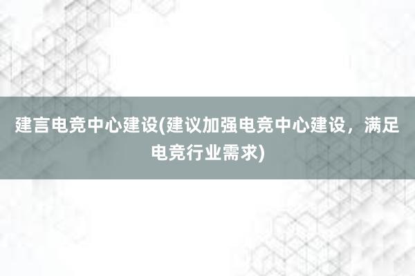 建言电竞中心建设(建议加强电竞中心建设，满足电竞行业需求)