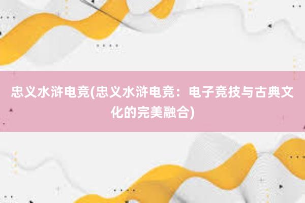 忠义水浒电竞(忠义水浒电竞：电子竞技与古典文化的完美融合)