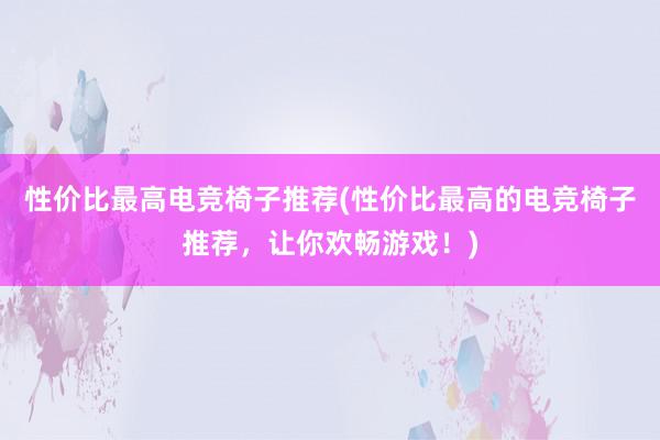 性价比最高电竞椅子推荐(性价比最高的电竞椅子推荐，让你欢畅游戏！)