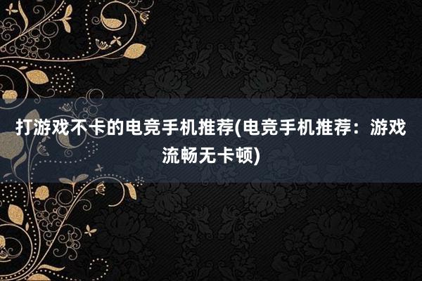 打游戏不卡的电竞手机推荐(电竞手机推荐：游戏流畅无卡顿)