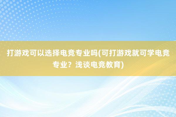 打游戏可以选择电竞专业吗(可打游戏就可学电竞专业？浅谈电竞教育)