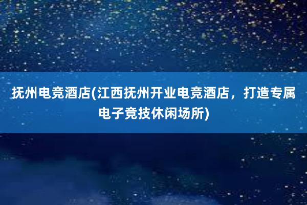 抚州电竞酒店(江西抚州开业电竞酒店，打造专属电子竞技休闲场所)