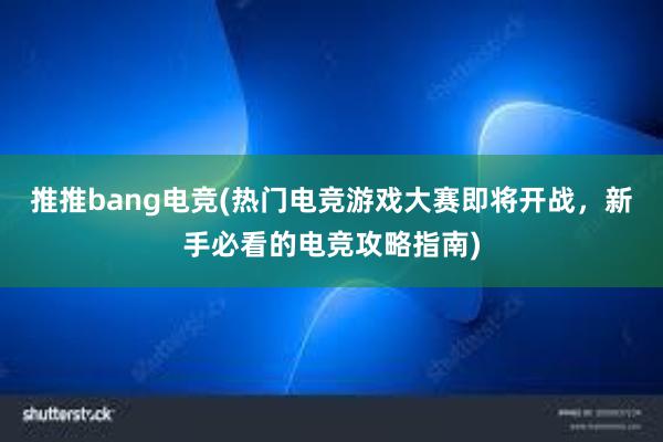 推推bang电竞(热门电竞游戏大赛即将开战，新手必看的电竞攻略指南)