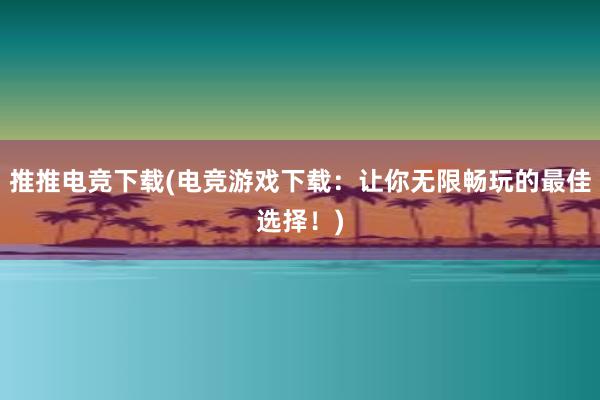 推推电竞下载(电竞游戏下载：让你无限畅玩的最佳选择！)