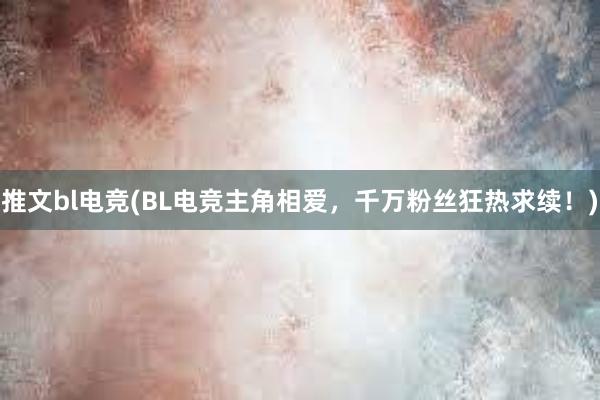 推文bl电竞(BL电竞主角相爱，千万粉丝狂热求续！)