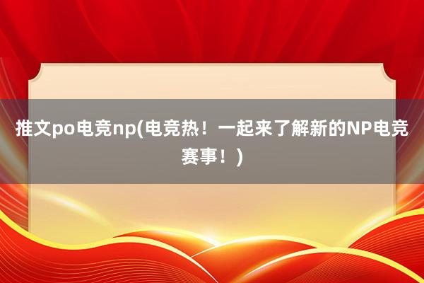 推文po电竞np(电竞热！一起来了解新的NP电竞赛事！)