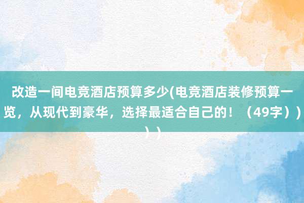 改造一间电竞酒店预算多少(电竞酒店装修预算一览，从现代到豪华，选择最适合自己的！（49字）)