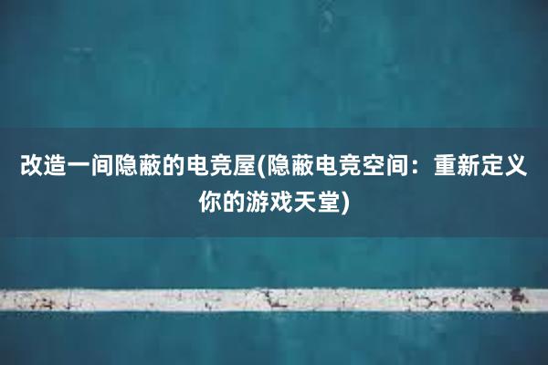 改造一间隐蔽的电竞屋(隐蔽电竞空间：重新定义你的游戏天堂)