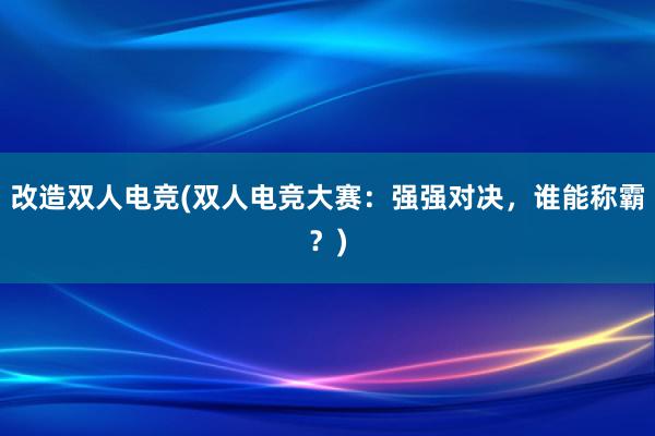 改造双人电竞(双人电竞大赛：强强对决，谁能称霸？)