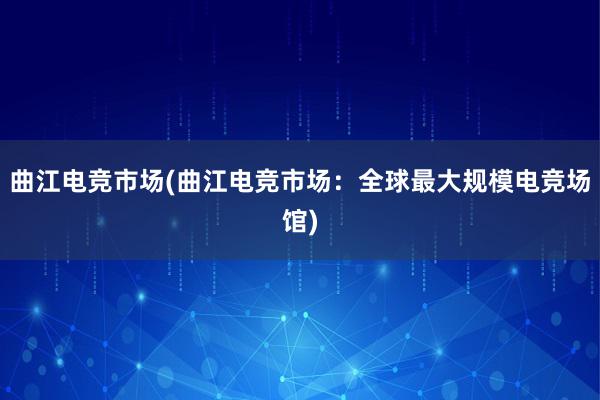 曲江电竞市场(曲江电竞市场：全球最大规模电竞场馆)