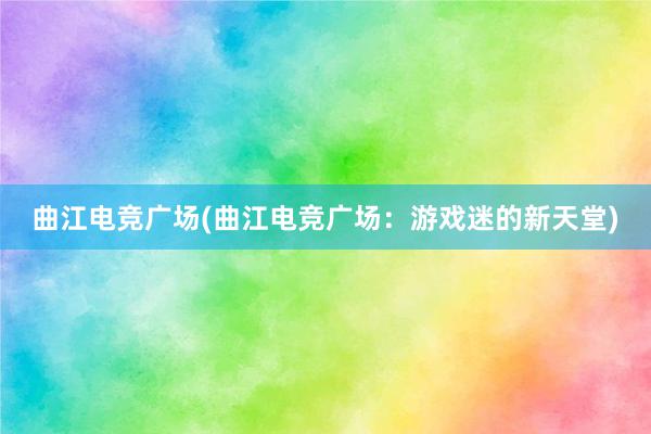 曲江电竞广场(曲江电竞广场：游戏迷的新天堂)