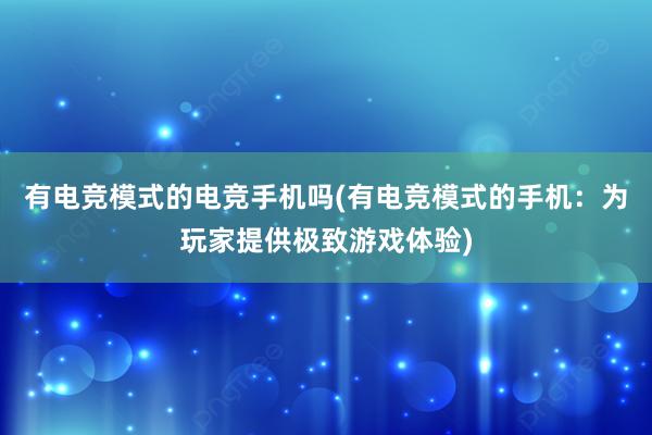 有电竞模式的电竞手机吗(有电竞模式的手机：为玩家提供极致游戏体验)