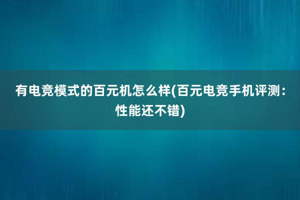 有电竞模式的百元机怎么样(百元电竞手机评测：性能还不错)