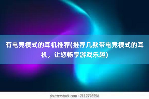 有电竞模式的耳机推荐(推荐几款带电竞模式的耳机，让您畅享游戏乐趣)