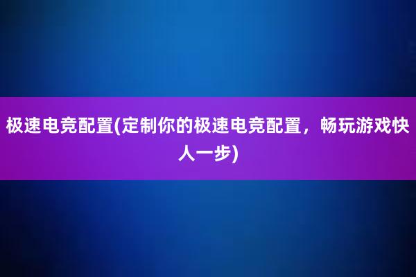 极速电竞配置(定制你的极速电竞配置，畅玩游戏快人一步)