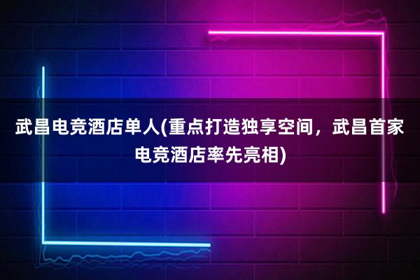 武昌电竞酒店单人(重点打造独享空间，武昌首家电竞酒店率先亮相)