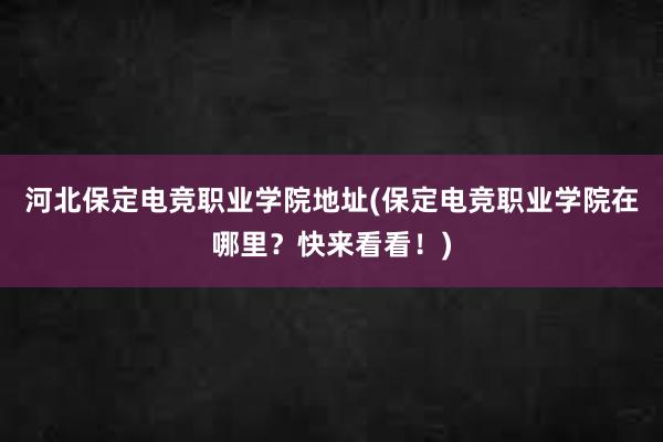 河北保定电竞职业学院地址(保定电竞职业学院在哪里？快来看看！)