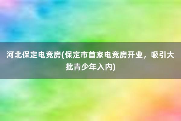 河北保定电竞房(保定市首家电竞房开业，吸引大批青少年入内)