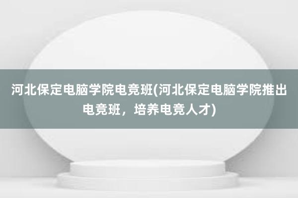 河北保定电脑学院电竞班(河北保定电脑学院推出电竞班，培养电竞人才)